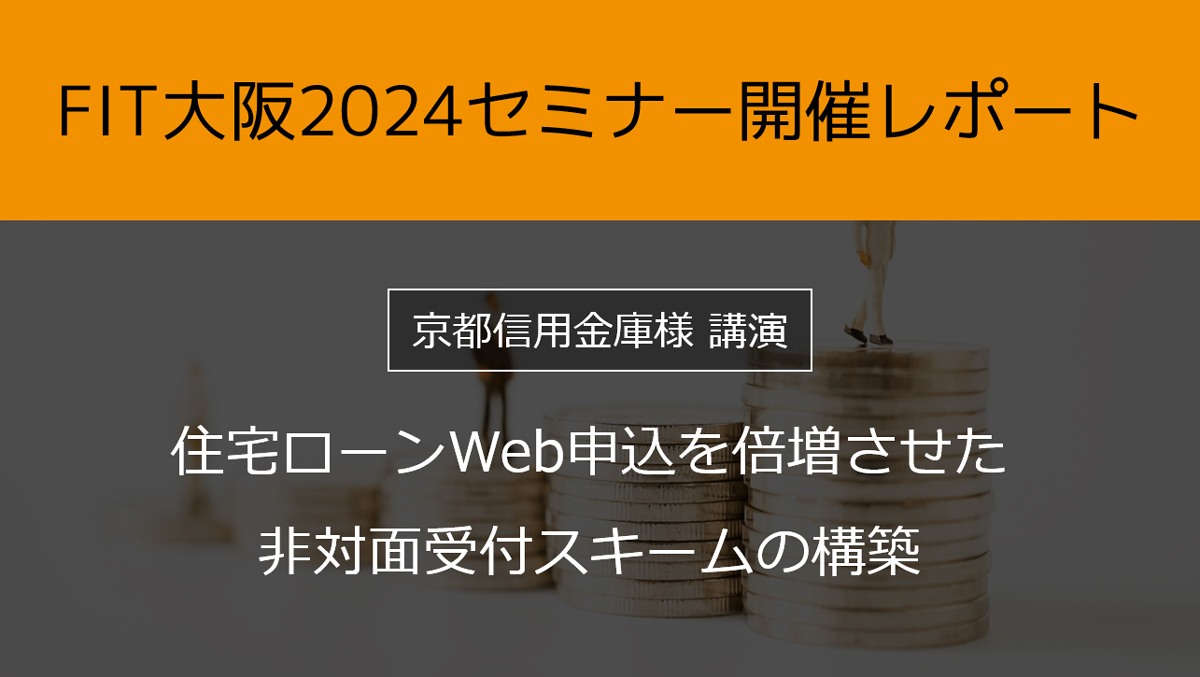 FIT大阪2024セミナー開催レポート【京都信用金庫様ご登壇】住宅ローンWeb申込を倍増させた非対面受付スキームの構築