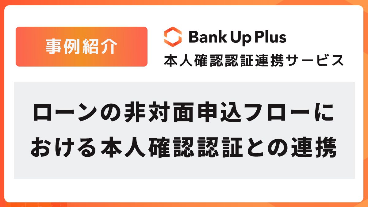 【事例紹介】ローンの非対面申込フローにおける本人確認認証との連携